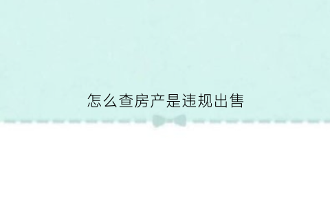 怎么查房产是违规出售(怎么查房产是违规出售还是违法)