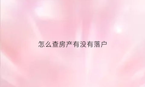 怎么查房产有没有落户(怎么查房产有没有落户口)