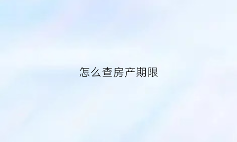 怎么查房产期限(如何查询房屋产权时间)