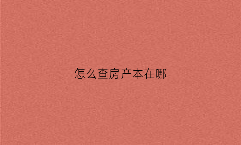 怎么查房产本在哪(如何查询房本)