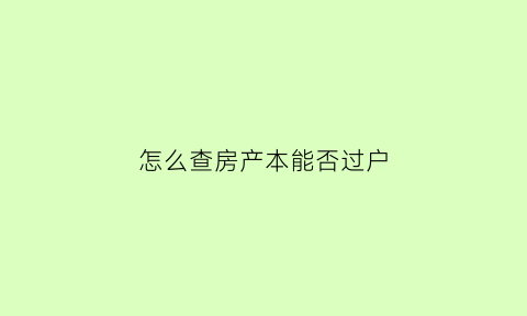 怎么查房产本能否过户(如何查房产能否过户)