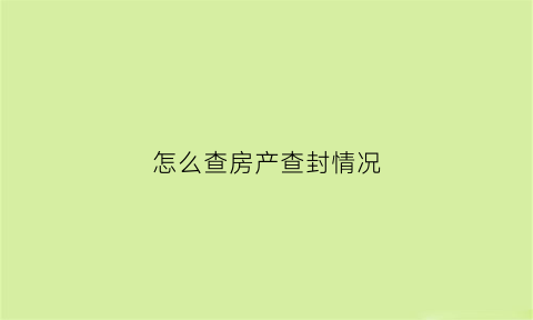 怎么查房产查封情况(怎么查询房屋查封)