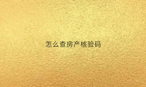 怎么查房产核验码(房产证核验码在哪)
