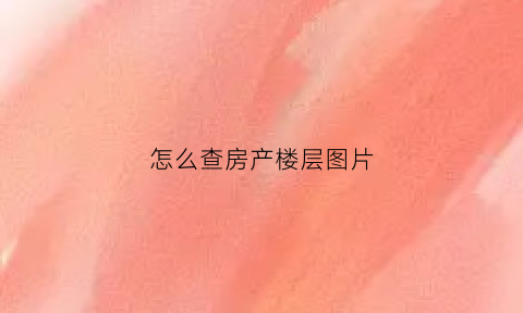 怎么查房产楼层图片(楼查查如何查询自己的房子)