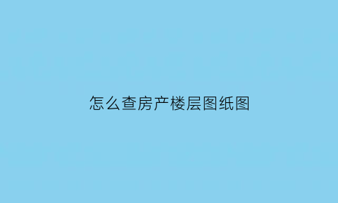 怎么查房产楼层图纸图