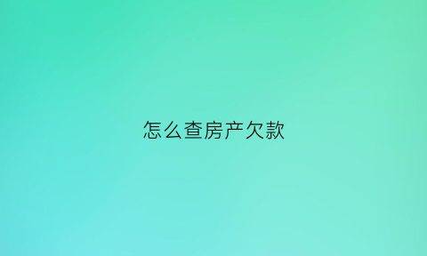 怎么查房产欠款(房子欠款怎么查)