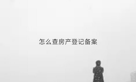 怎么查房产登记备案(怎么查房产证备案时间)