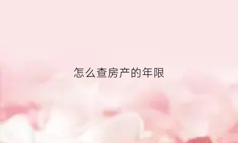 怎么查房产的年限(怎么看房产年限)