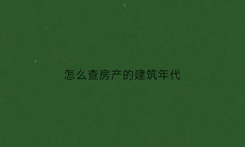 怎么查房产的建筑年代(怎么查询房屋建筑年代)