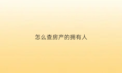 怎么查房产的拥有人(怎么查房产的拥有人是谁)