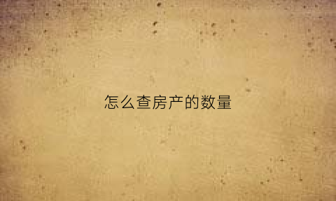 怎么查房产的数量(怎么查房产的数量情况)