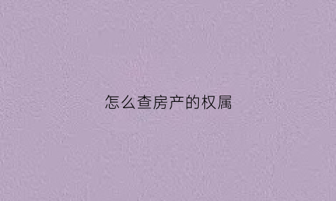 怎么查房产的权属(如何查询房子权属)