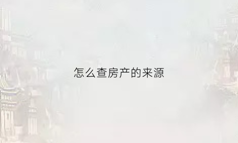 怎么查房产的来源(怎么查询房产归属)