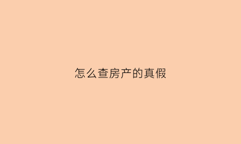 怎么查房产的真假(怎么查询房产是否真实)