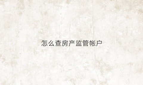 怎么查房产监管帐户(怎么查房子监管账户)