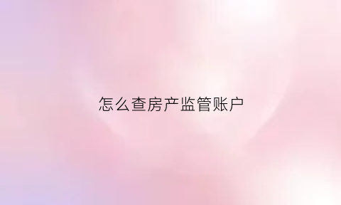 怎么查房产监管账户(房管局监管账户怎么查)