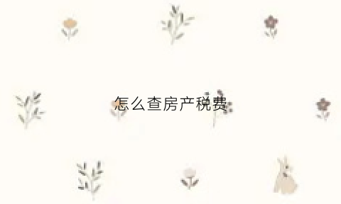 怎么查房产税费(怎么查询房屋税费)