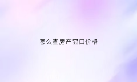怎么查房产窗口价格(怎么查房产窗口价格信息)