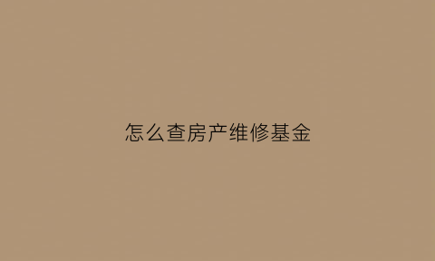 怎么查房产维修基金(怎么查房产维修基金交没交)