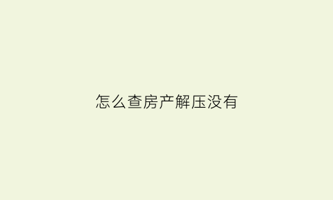 怎么查房产解压没有(怎样查房产是否解押)