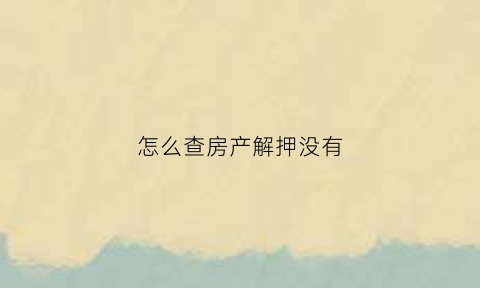 怎么查房产解押没有(怎样查房子解押了没有)