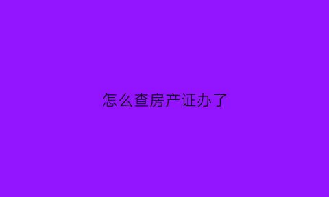 怎么查房产证办了