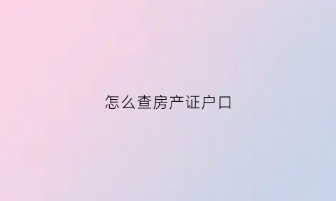 怎么查房产证户口(怎么查房产证上的户口)