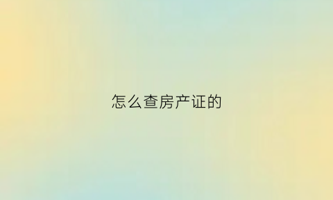 怎么查房产证的(怎么查房产证的办理进度)