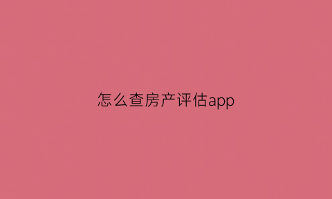 怎么查房产评估app(怎么查询房屋评估价)