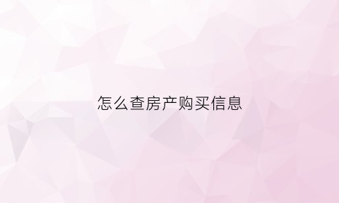 怎么查房产购买信息(如何查询房产买卖信息)