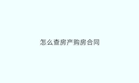 怎么查房产购房合同(怎么查看购房合同)