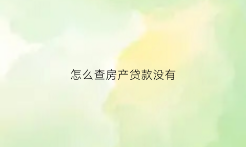 怎么查房产贷款没有(怎么查房产贷款没有办理)