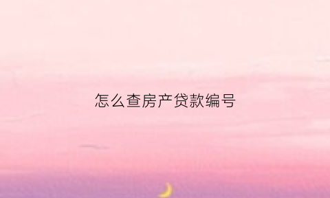 怎么查房产贷款编号(房贷贷款编号看哪里)