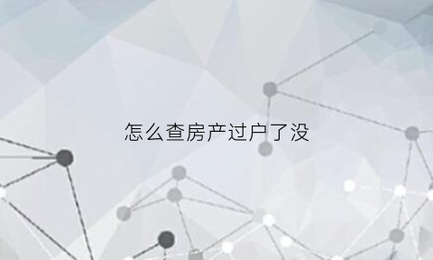 怎么查房产过户了没(如何查询房屋是否过户到买方名下)