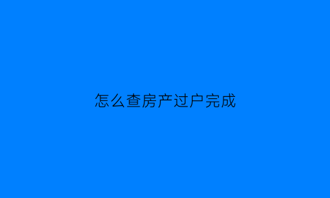 怎么查房产过户完成(哪里可以查询房产过户进度)