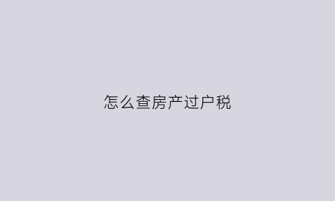 怎么查房产过户税(查房屋过户费到哪里查)