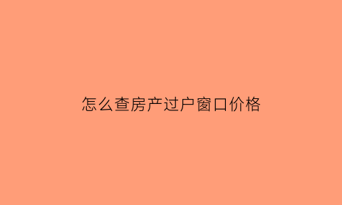 怎么查房产过户窗口价格(怎么查房屋过户费用)