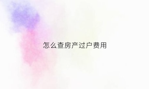 怎么查房产过户费用(房屋过户怎么查房产税费)