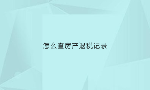 怎么查房产退税记录(房产交易税退税查询)