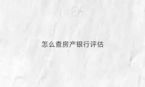 怎么查房产银行评估