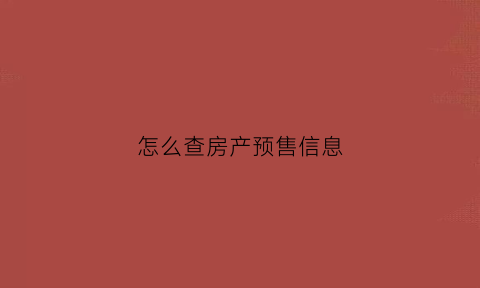 怎么查房产预售信息(怎么查房屋预售证信息)