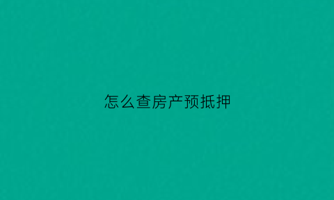怎么查房产预抵押(预售房抵押查询)