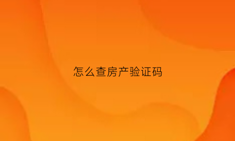 怎么查房产验证码(房产验证码在哪里)