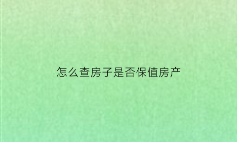 怎么查房子是否保值房产(如何查询房子是否被财产保全)