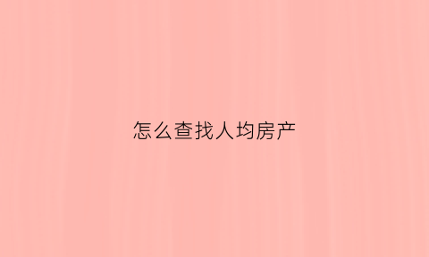 怎么查找人均房产(人均住房面积在哪里查)