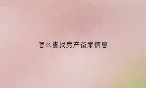 怎么查找房产备案信息(怎么查找房产备案信息呢)