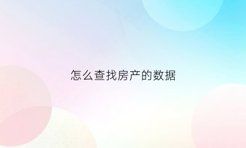 怎么查找房产的数据(如何查阅房产信息)