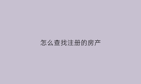 怎么查找注册的房产(怎么查房子注册了几个公司)