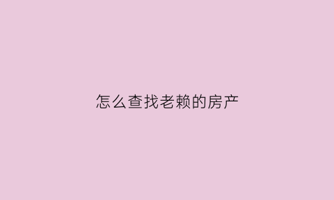 怎么查找老赖的房产(怎样查到老赖的房产信息)