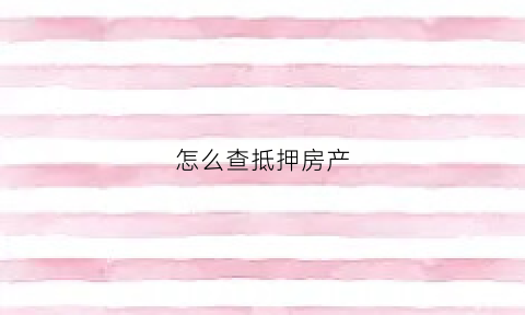怎么查抵押房产(怎么查抵押房产证信息)